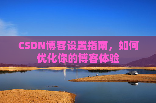 CSDN博客设置指南,如何优化你的博客体验