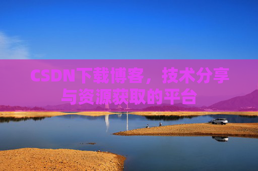CSDN下载博客,技术分享与资源获取的平台